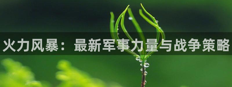 星欧娱乐登陆地址：火力风暴：最新军事力量与战争策略