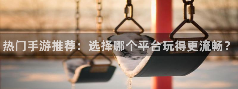 星欧娱乐官方注册登录：热门手游推荐：选择哪个平台玩得更流畅？