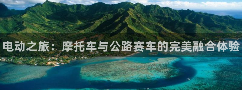 星欧娱乐平台登录：电动之旅：摩托车与公路赛车的完美融合体验