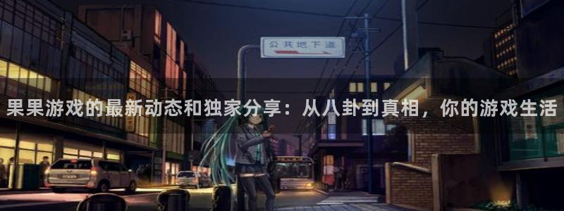 星欧娱乐平台官方网站：果果游戏的最新动态和独家分享：从八卦到