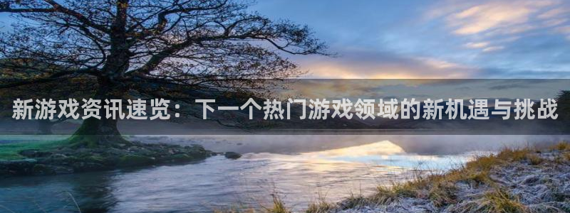 星欧娱乐注册平台：新游戏资讯速览：下一个热门游戏领域的新机遇
