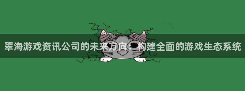 星欧娱乐网址官网：翠海游戏资讯公司的未来方向：构建全面的游戏