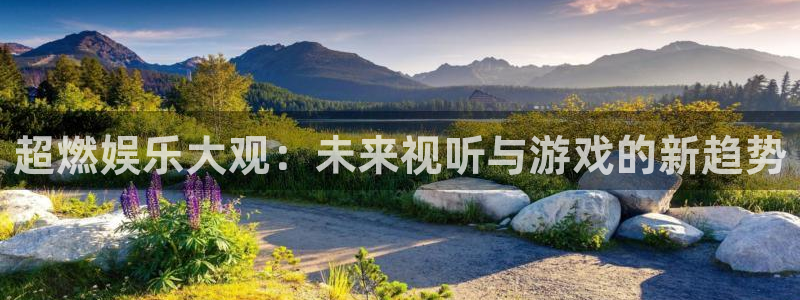 星欧娱乐注册网站：超燃娱乐大观：未来视听与游戏的新趋势