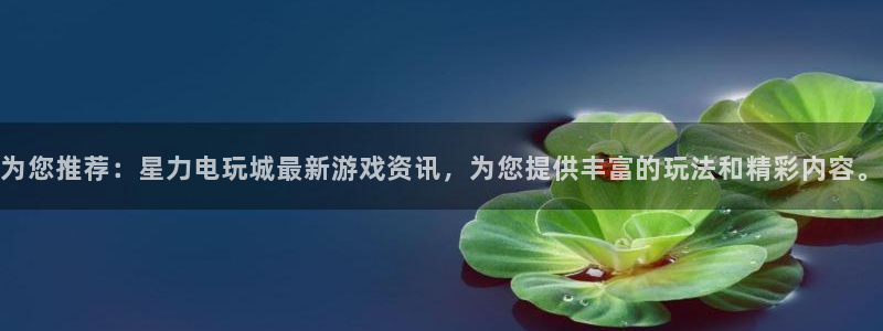 星欧娱乐app下载地址：为您推荐：星力电玩城最新游戏资讯，为
