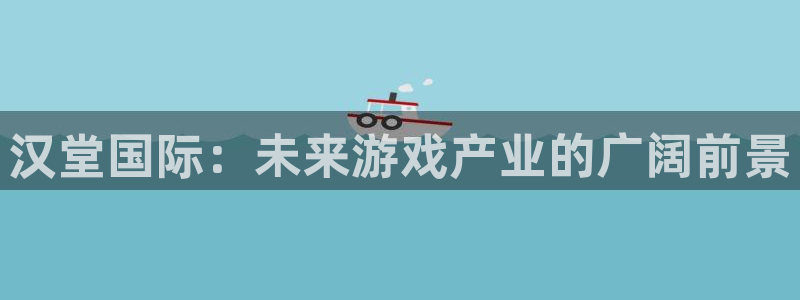 星欧娱乐Ii：汉堂国际：未来游戏产业的广阔前景